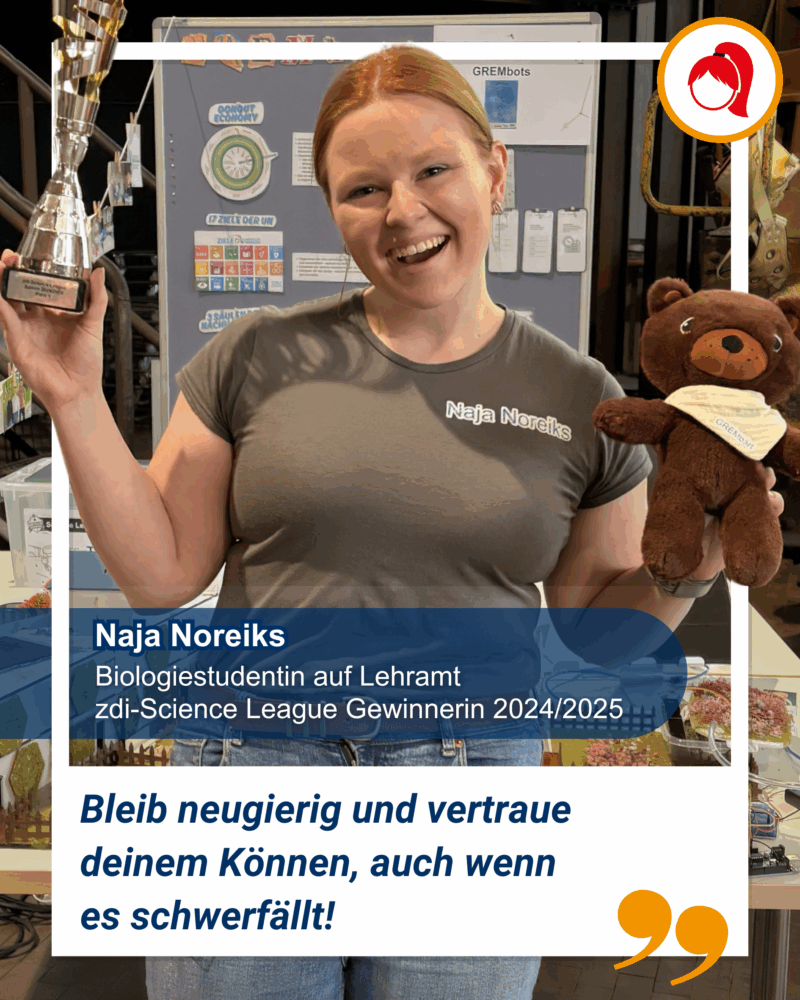 Eine junge Frau hält eine Trophäe und einen braunen Teddybären und lächelt in die Kamera. Der Text nennt sie als Naja Noreiks, Biologiestudentin und Gewinnerin der Science League. Darunter ist ein Zitat von ihr was besagt: "Bleib neugierig und vertraue deinem Können, auch wenn es schwerfällt!"