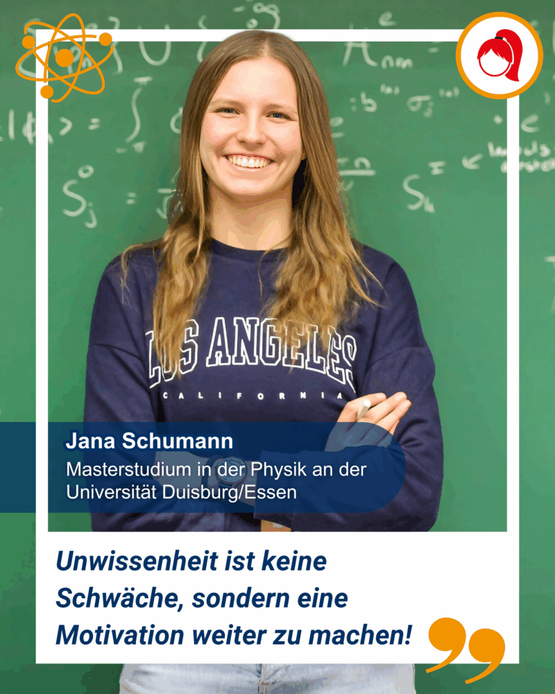 Eine junge Frau lächelt vor einer Kreidetafel mit Physikgleichungen. Der Text nennt sie als Jana Schumann, eine Masterstudentin der Physik an der Universität Duisburg/Essen. Ihr Zitat besagt: "Unwissenheit ist keine Schwäche, sondern eine Motivation weiter zu machen!"